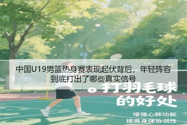 中国U19男篮热身赛表现起伏背后，年轻阵容到底打出了哪些真实信号（DouYu）